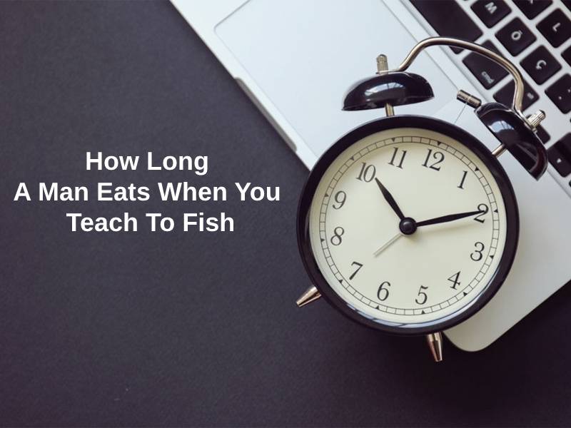 How Long A Man Eats When You Teach To Fish