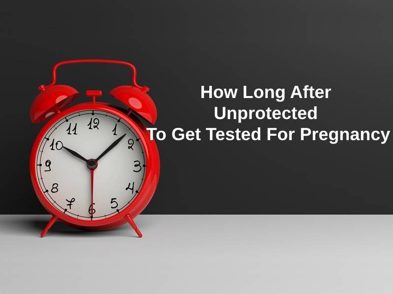 How Long After Unprotected To Get Tested For Pregnancy