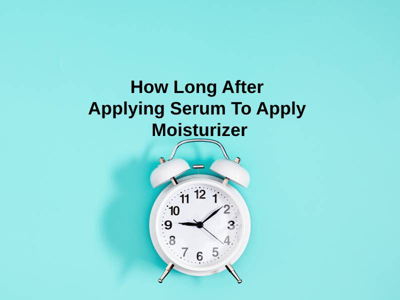 How Long After Applying Serum To Apply Moisturizer And Why