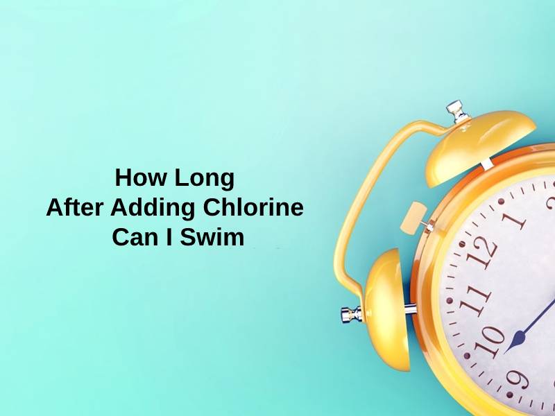 How Long After Adding Chlorine Can I Swim