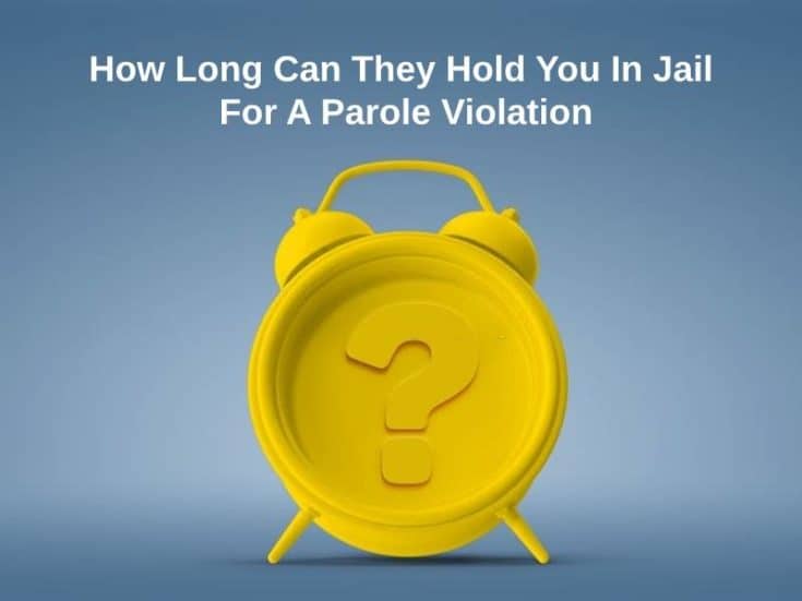 how-long-can-they-hold-you-in-jail-for-a-parole-violation-and-why