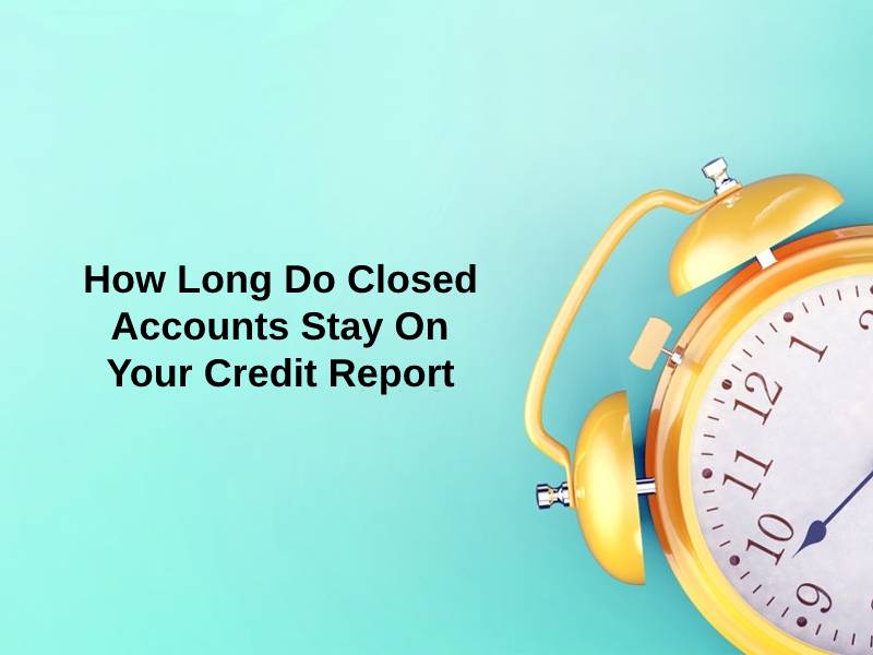 How Long Do Closed Accounts Stay On Your Credit Report
