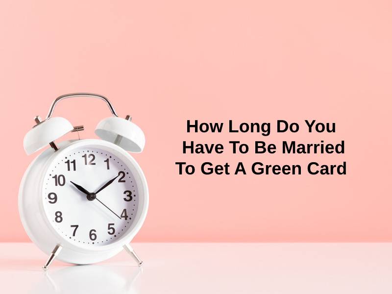 How Long Do You Have To Be Married To Get A Green Card