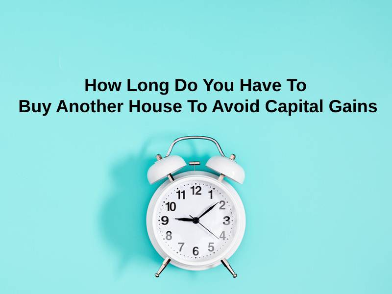 How Long Do You Have To Buy Another House To Avoid Capital Gains