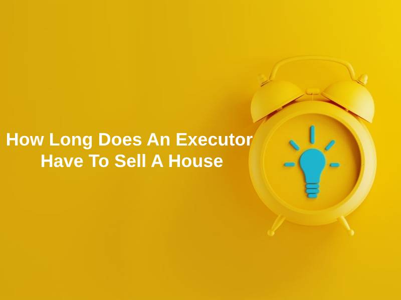 How Long Does An Executor Have To Sell A House